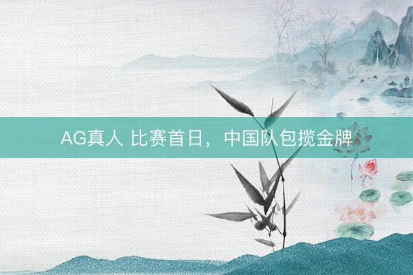 AG真人 比赛首日，中国队包揽金牌