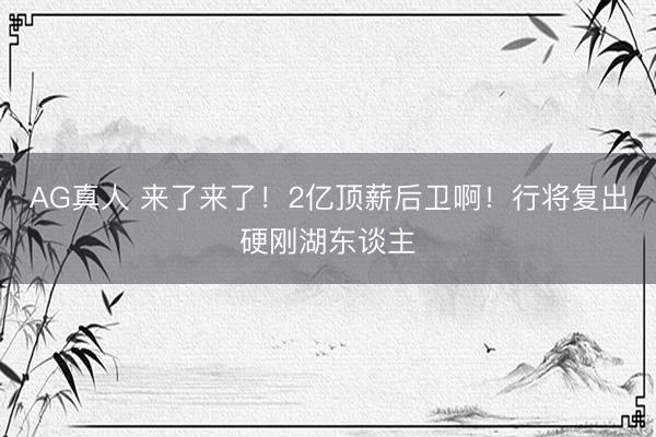 AG真人 来了来了！2亿顶薪后卫啊！行将复出硬刚湖东谈主