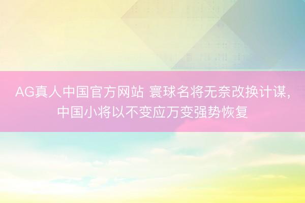 AG真人中国官方网站 寰球名将无奈改换计谋，中国小将以不变应万变强势恢复