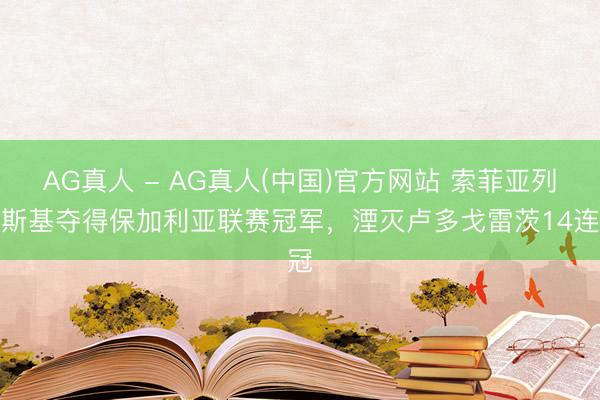 AG真人 - AG真人(中国)官方网站 索菲亚列夫斯基夺得保加利亚联赛冠军,湮灭卢多戈雷茨14连冠