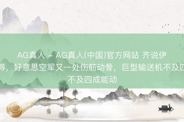 AG真人 - AG真人(中国)官方网站 齐说伊朗打不得，好意思空军又一处伤筋动骨，巨型输送机不及四成能动