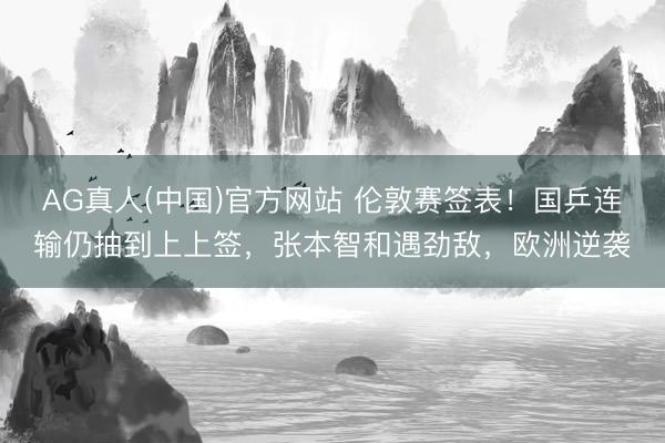 AG真人(中国)官方网站 伦敦赛签表！国乒连输仍抽到上上签，张本智和遇劲敌，欧洲逆袭
