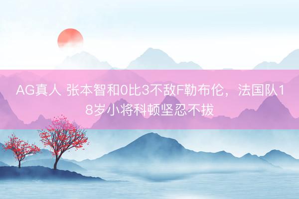 AG真人 张本智和0比3不敌F勒布伦，法国队18岁小将科顿坚忍不拔