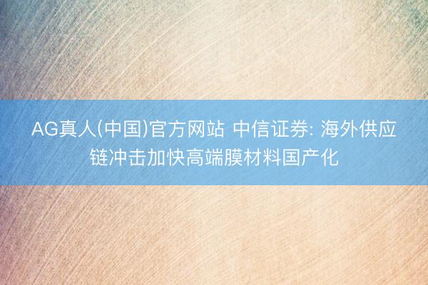AG真人(中国)官方网站 中信证券: 海外供应链冲击加快高端膜材料国产化
