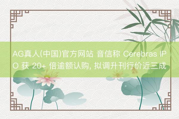 AG真人(中国)官方网站 音信称 Cerebras IPO 获 20+ 倍逾额认购, 拟调升刊行价近三成