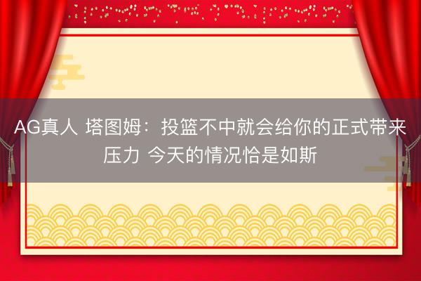 AG真人 塔图姆：投篮不中就会给你的正式带来压力 今天的情况恰是如斯