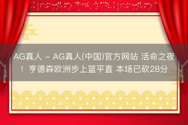 AG真人 - AG真人(中国)官方网站 活命之夜！亨德森欧洲步上篮平直 本场已砍28分