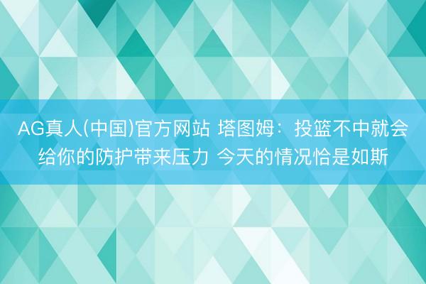 AG真人(中国)官方网站 塔图姆：投篮不中就会给你的防护带来压力 今天的情况恰是如斯