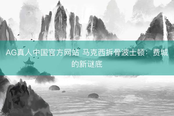 AG真人中国官方网站 马克西拆骨波士顿：费城的新谜底