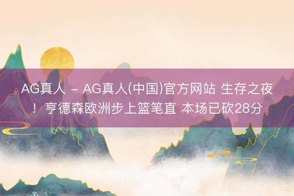 AG真人 - AG真人(中国)官方网站 生存之夜！亨德森欧洲步上篮笔直 本场已砍28分
