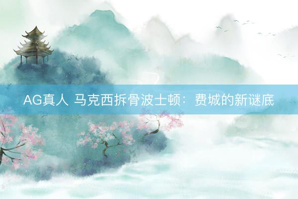 AG真人 马克西拆骨波士顿:费城的新谜底