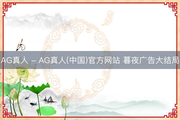AG真人 - AG真人(中国)官方网站 暮夜广告大结局