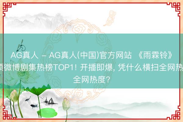 AG真人 - AG真人(中国)官方网站 《雨霖铃》登顶微博剧集热榜TOP1! 开播即爆， 凭什么横扫全网热度?