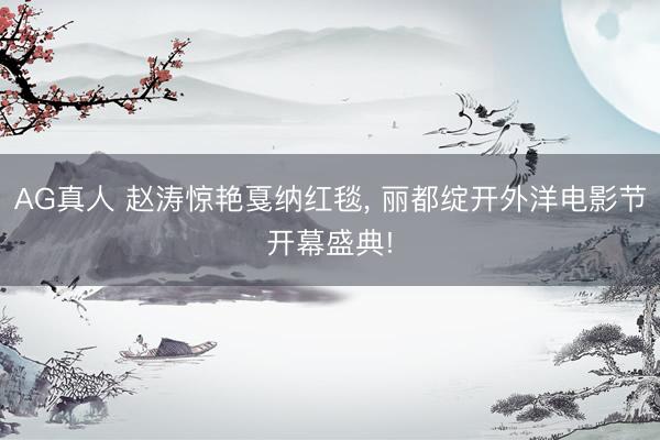 AG真人 赵涛惊艳戛纳红毯, 丽都绽开外洋电影节开幕盛典!