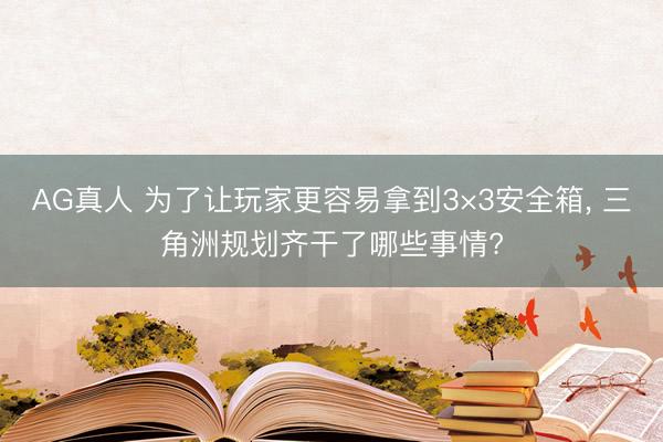 AG真人 为了让玩家更容易拿到3×3安全箱， 三角洲规划齐干了哪些事情?