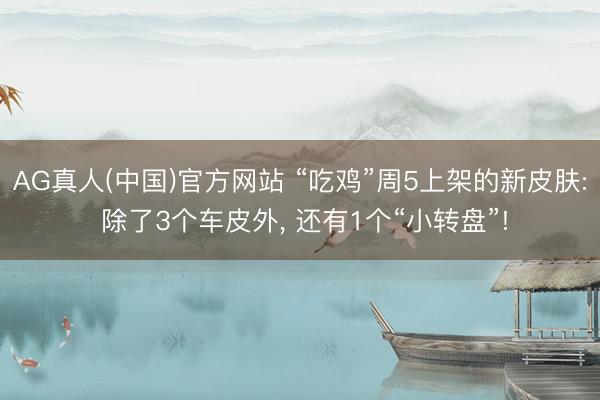 AG真人(中国)官方网站 “吃鸡”周5上架的新皮肤: 除了3个车皮外, 还有1个“小转盘”!