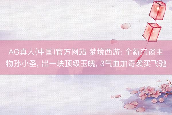AG真人(中国)官方网站 梦境西游: 全新东谈主物孙小圣， 出一块顶级玉魄， 3气血加奇袭买飞驰