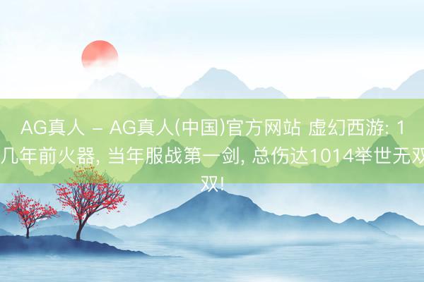 AG真人 - AG真人(中国)官方网站 虚幻西游: 10几年前火器, 当年服战第一剑, 总伤达1014举世无双!