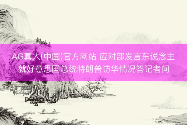 AG真人(中国)官方网站 应对部发言东说念主就好意思国总统特朗普访华情况答记者问
