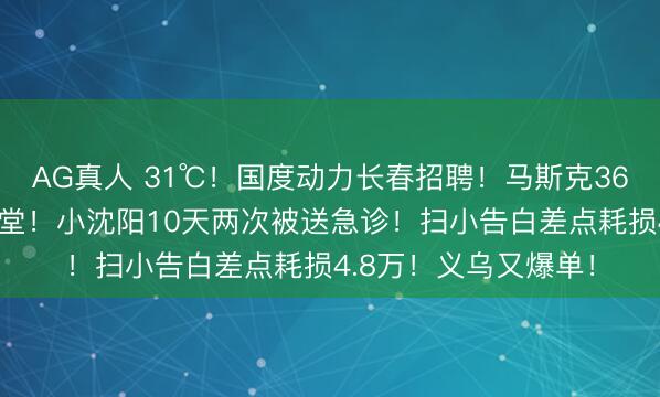 AG真人 31℃！国度动力长春招聘！马斯克360度拍东谈主民大礼堂！小沈阳10天两次被送急诊！扫小告白差点耗损4.8万！义乌又爆单！