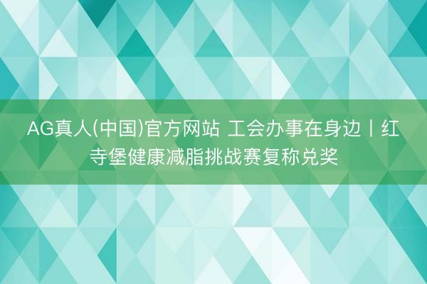 AG真人(中国)官方网站 工会办事在身边丨红寺堡健康减脂挑战赛复称兑奖