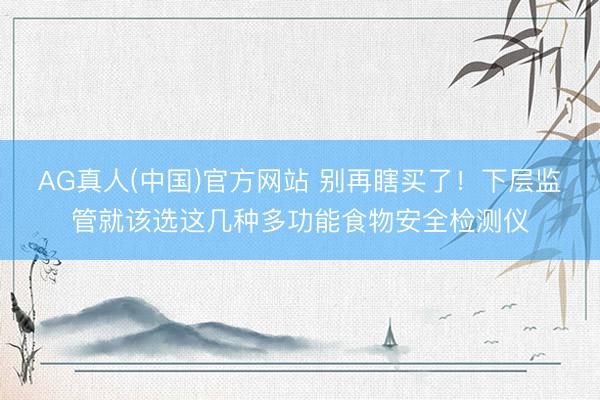 AG真人(中国)官方网站 别再瞎买了！下层监管就该选这几种多功能食物安全检测仪
