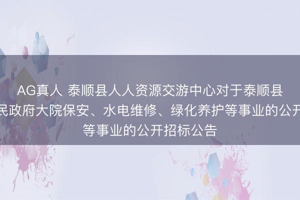 AG真人 泰顺县人人资源交游中心对于泰顺县东说念主民政府大院保安、水电维修、绿化养护等事业的公开招标公告