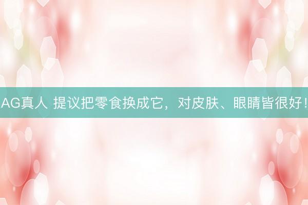 AG真人 提议把零食换成它，对皮肤、眼睛皆很好！