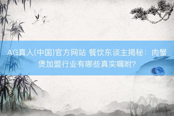 AG真人(中国)官方网站 餐饮东谈主揭秘：肉蟹煲加盟行业有哪些真实嘱咐？