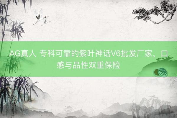 AG真人 专科可靠的紫叶神话V6批发厂家,口感与品性双重保险