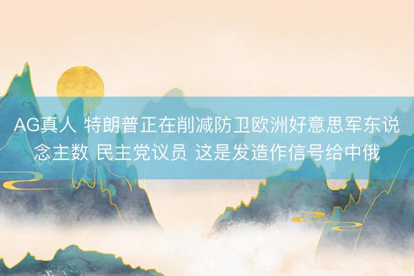 AG真人 特朗普正在削减防卫欧洲好意思军东说念主数 民主党议员 这是发造作信号给中俄