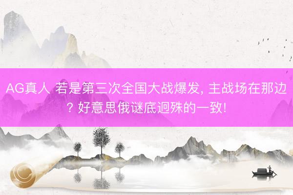 AG真人 若是第三次全国大战爆发, 主战场在那边? 好意思俄谜底迥殊的一致!