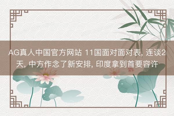 AG真人中国官方网站 11国面对面对表， 连谈2天， 中方作念了新安排， 印度拿到首要容许