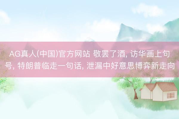 AG真人(中国)官方网站 敬罢了酒, 访华画上句号, 特朗普临走一句话, 泄漏中好意思博弈新走向