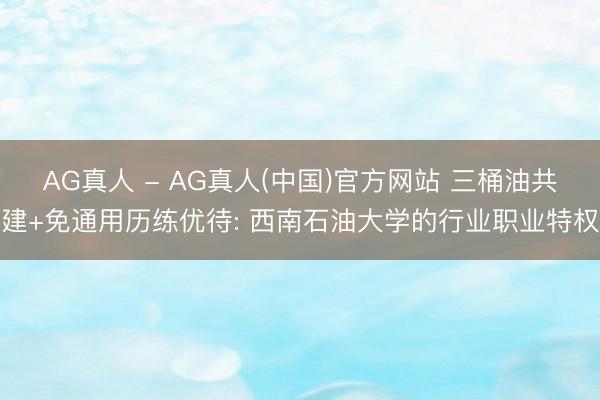 AG真人 - AG真人(中国)官方网站 三桶油共建+免通用历练优待: 西南石油大学的行业职业特权