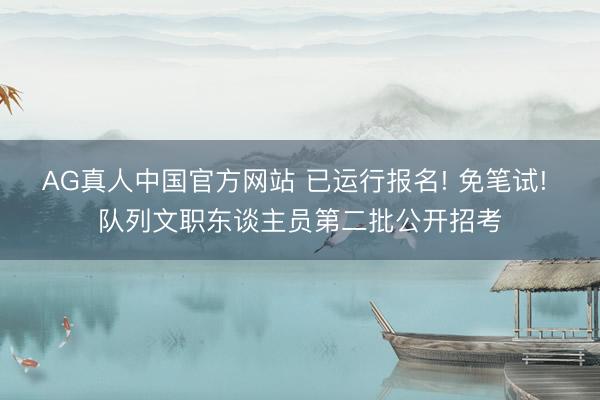 AG真人中国官方网站 已运行报名! 免笔试! 队列文职东谈主员第二批公开招考