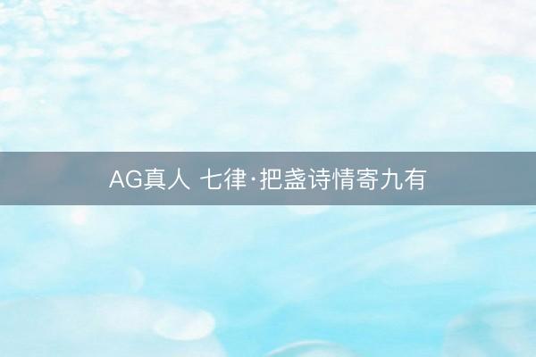 AG真人 七律·把盏诗情寄九有