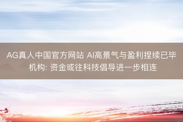 AG真人中国官方网站 AI高景气与盈利捏续已毕 机构: 资金或往科技倡导进一步相连