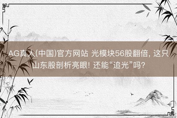 AG真人(中国)官方网站 光模块56股翻倍, 这只山东股剖析亮眼! 还能“追光”吗?