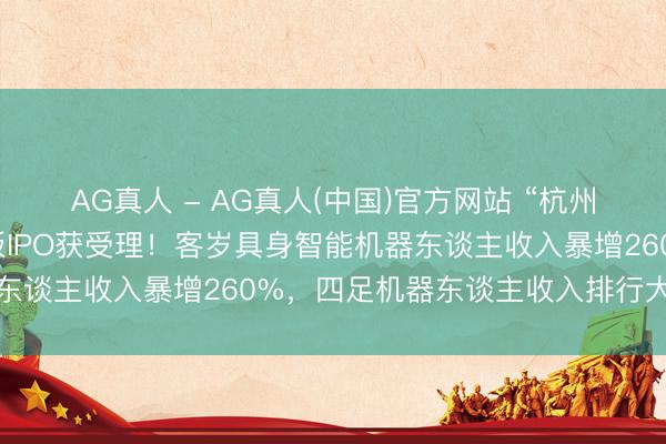 AG真人 - AG真人(中国)官方网站 “杭州六小龙”云深处，科创板IPO获受理！客岁具身智能机器东谈主收入暴增260%，四足机器东谈主收入排行大家第二