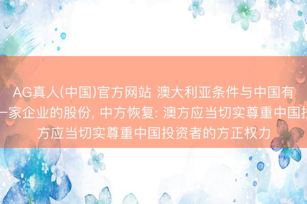 AG真人(中国)官方网站 澳大利亚条件与中国有策动的鼓动出售一家企业的股份， 中方恢复: 澳方应当切实尊重中国投资者的方正权力