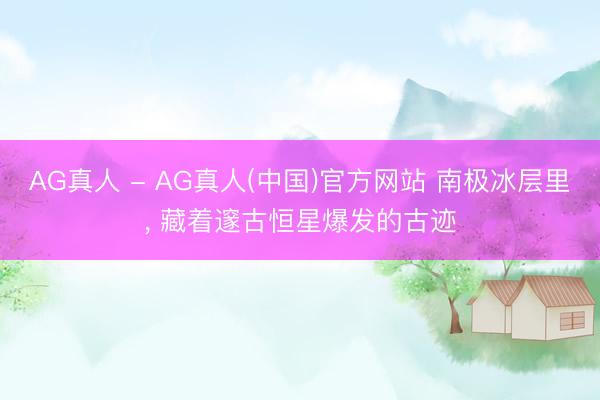 AG真人 - AG真人(中国)官方网站 南极冰层里， 藏着邃古恒星爆发的古迹
