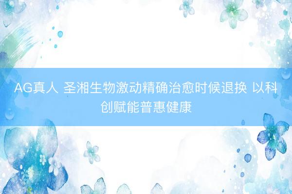 AG真人 圣湘生物激动精确治愈时候退换 以科创赋能普惠健康
