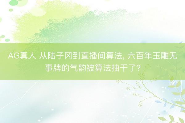 AG真人 从陆子冈到直播间算法， 六百年玉雕无事牌的气韵被算法抽干了?
