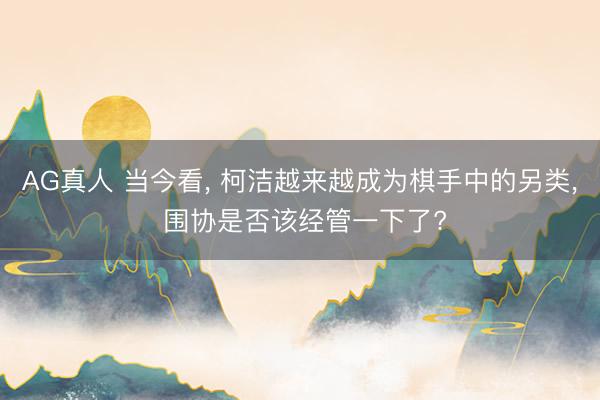 AG真人 当今看， 柯洁越来越成为棋手中的另类， 围协是否该经管一下了?