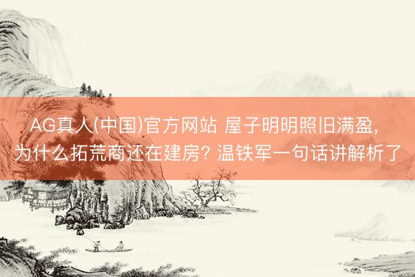 AG真人(中国)官方网站 屋子明明照旧满盈, 为什么拓荒商还在建房? 温铁军一句话讲解析了
