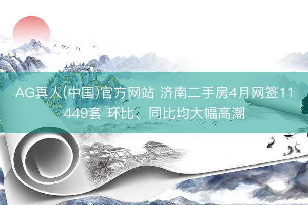 AG真人(中国)官方网站 济南二手房4月网签11449套 环比、同比均大幅高潮