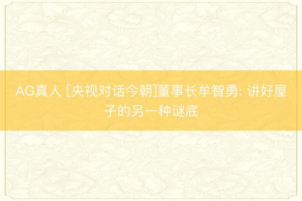 AG真人 [央视对话今朝]董事长牟智勇: 讲好屋子的另一种谜底