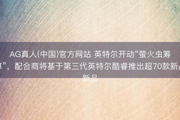 AG真人(中国)官方网站 英特尔开动“萤火虫筹算”,配合商将基于第三代英特尔酷睿推出超70款新品