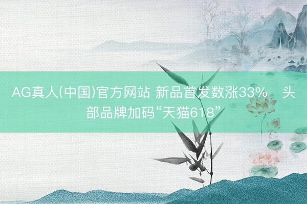 AG真人(中国)官方网站 新品首发数涨33%   头部品牌加码“天猫618”